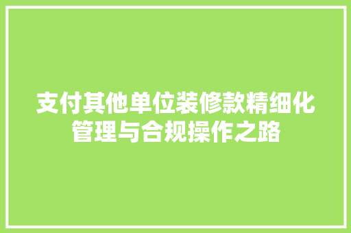 支付其他单位装修款精细化管理与合规操作之路