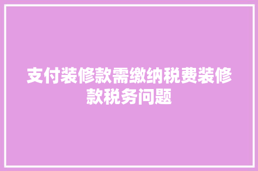 支付装修款需缴纳税费装修款税务问题