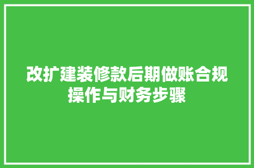 改扩建装修款后期做账合规操作与财务步骤