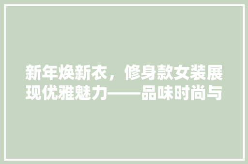 新年焕新衣，修身款女装展现优雅魅力——品味时尚与自我价值的完美结合
