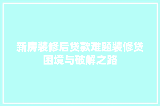 新房装修后贷款难题装修贷困境与破解之路