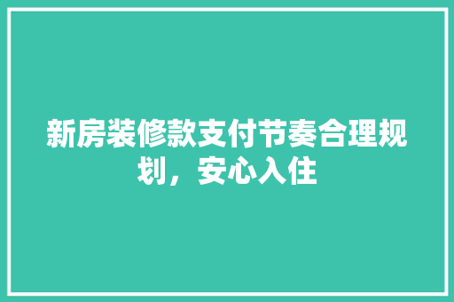 新房装修款支付节奏合理规划，安心入住
