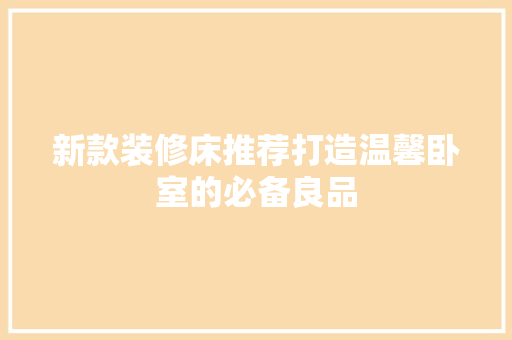 新款装修床推荐打造温馨卧室的必备良品