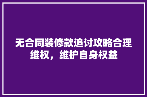 无合同装修款追讨攻略合理维权，维护自身权益