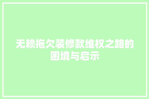 无赖拖欠装修款维权之路的困境与启示