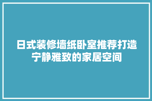 日式装修墙纸卧室推荐打造宁静雅致的家居空间