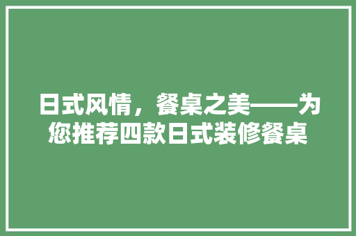 日式风情，餐桌之美——为您推荐四款日式装修餐桌