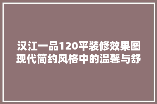 汉江一品120平装修效果图现代简约风格中的温馨与舒适