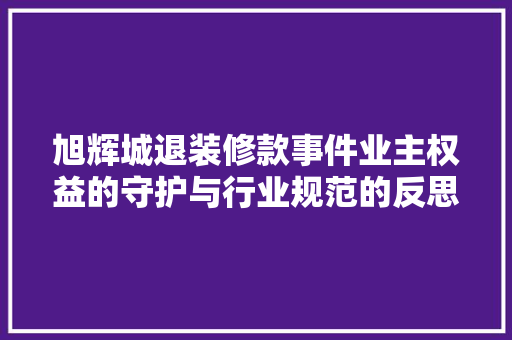 旭辉城退装修款事件业主权益的守护与行业规范的反思