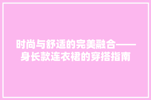 时尚与舒适的完美融合——身长款连衣裙的穿搭指南