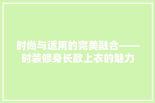 时尚与适用的完美融合——时装修身长款上衣的魅力