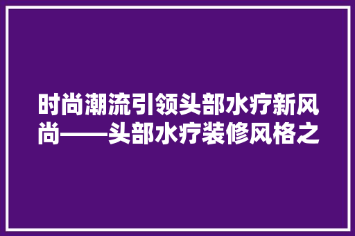 时尚潮流引领头部水疗新风尚——头部水疗装修风格之时尚款
