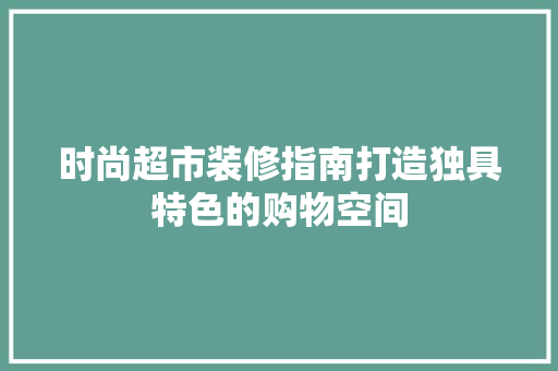 时尚超市装修指南打造独具特色的购物空间