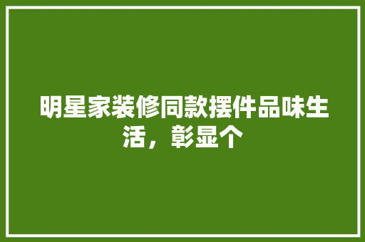 明星家装修同款摆件品味生活，彰显个