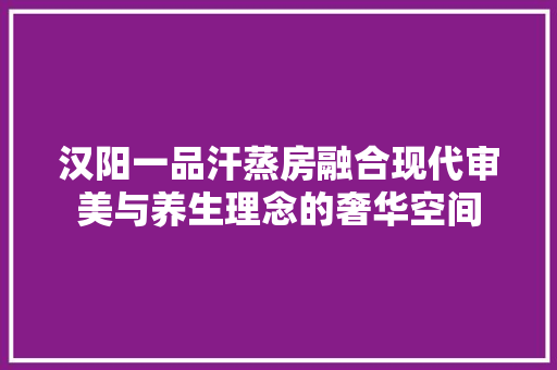汉阳一品汗蒸房融合现代审美与养生理念的奢华空间
