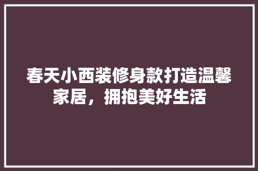 春天小西装修身款打造温馨家居，拥抱美好生活
