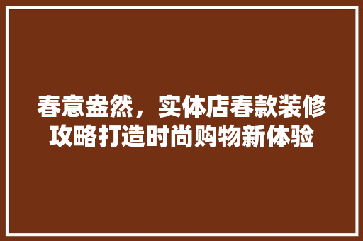 春意盎然，实体店春款装修攻略打造时尚购物新体验