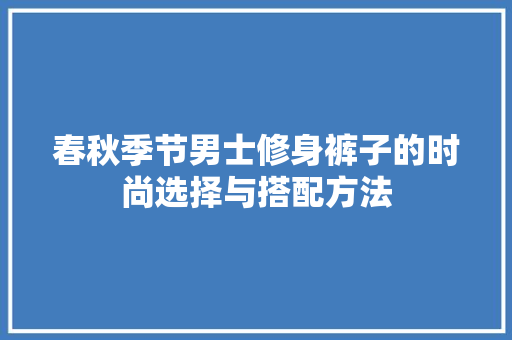 春秋季节男士修身裤子的时尚选择与搭配方法
