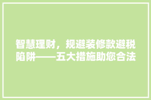 智慧理财，规避装修款避税陷阱——五大措施助您合法合规节省税费