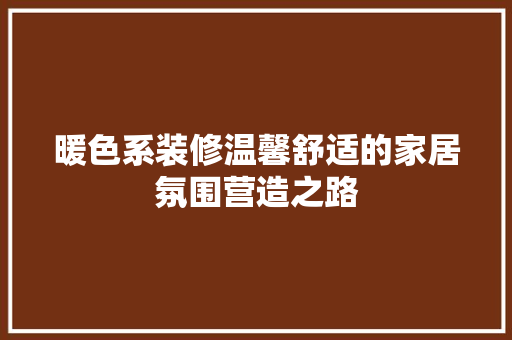 暖色系装修温馨舒适的家居氛围营造之路