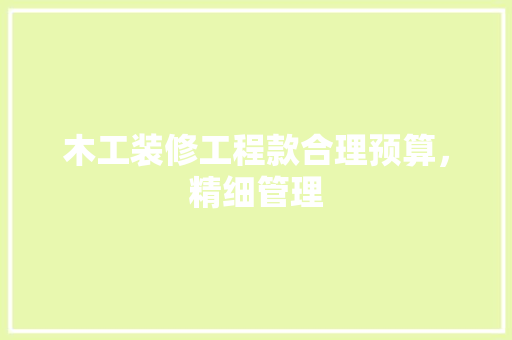 木工装修工程款合理预算，精细管理