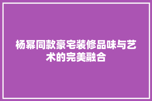 杨幂同款豪宅装修品味与艺术的完美融合