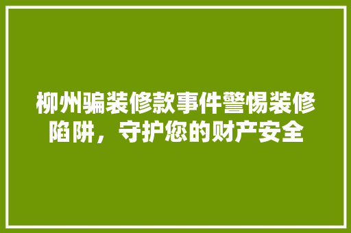 柳州骗装修款事件警惕装修陷阱，守护您的财产安全