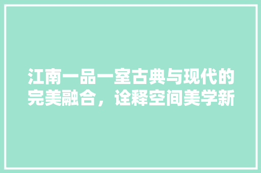 江南一品一室古典与现代的完美融合，诠释空间美学新境界