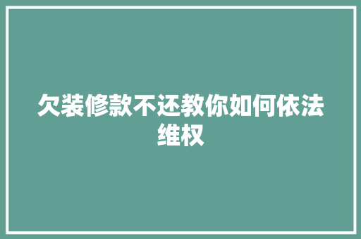 欠装修款不还教你如何依法维权