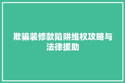 欺骗装修款陷阱维权攻略与法律援助