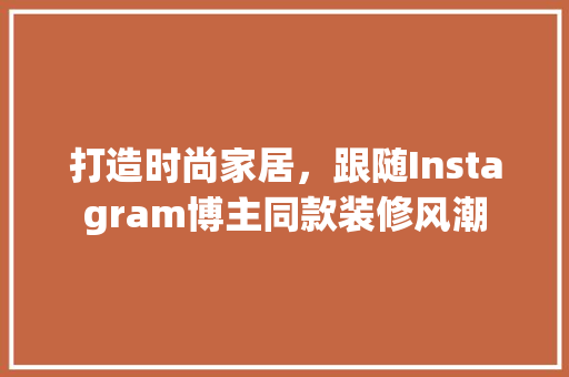 打造时尚家居，跟随Instagram博主同款装修风潮