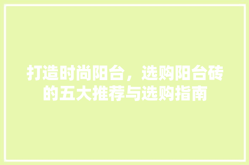 打造时尚阳台，选购阳台砖的五大推荐与选购指南
