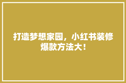 打造梦想家园，小红书装修爆款方法大！