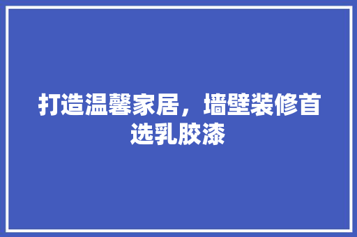 打造温馨家居，墙壁装修首选乳胶漆