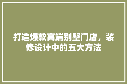 打造爆款高端别墅门店，装修设计中的五大方法