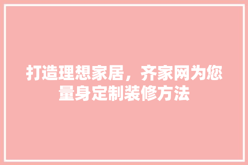 打造理想家居，齐家网为您量身定制装修方法