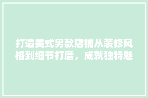 打造美式男款店铺从装修风格到细节打磨，成就独特魅力空间