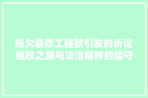 拖欠装修工程款引发的诉讼维权之路与法治精神的坚守