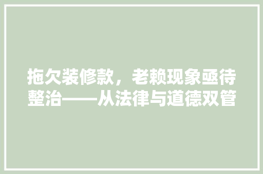 拖欠装修款，老赖现象亟待整治——从法律与道德双管齐下破解难题