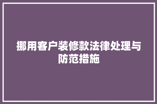 挪用客户装修款法律处理与防范措施
