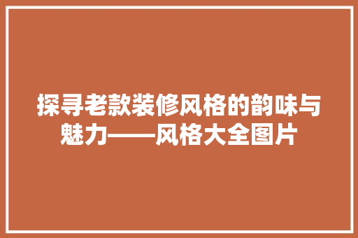 探寻老款装修风格的韵味与魅力——风格大全图片