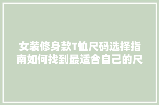 女装修身款T恤尺码选择指南如何找到最适合自己的尺码