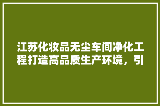 江苏化妆品无尘车间净化工程打造高品质生产环境，引领行业发展