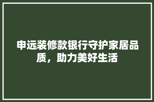 申远装修款银行守护家居品质，助力美好生活  第1张