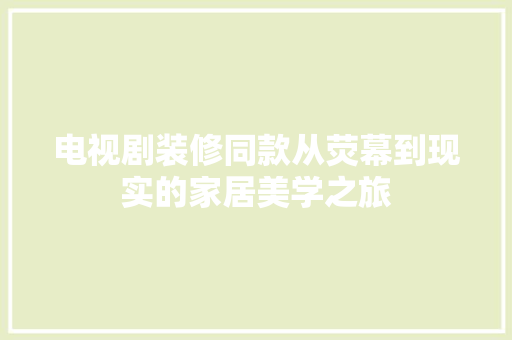 电视剧装修同款从荧幕到现实的家居美学之旅