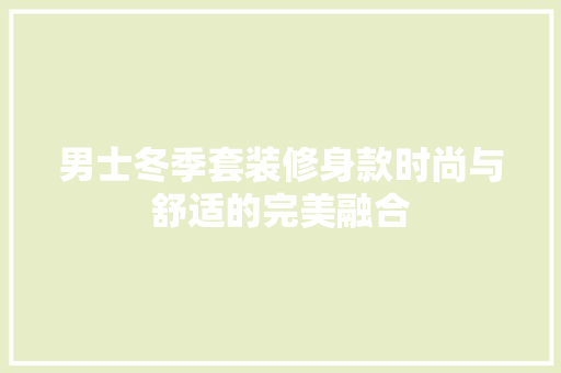 男士冬季套装修身款时尚与舒适的完美融合