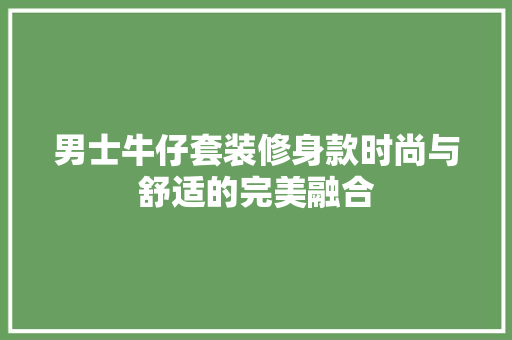 男士牛仔套装修身款时尚与舒适的完美融合
