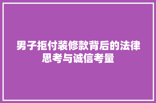 男子拒付装修款背后的法律思考与诚信考量