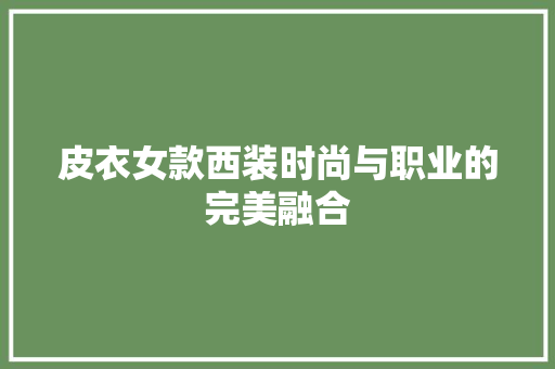 皮衣女款西装时尚与职业的完美融合