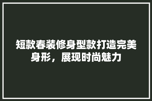 短款春装修身型款打造完美身形，展现时尚魅力